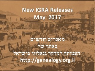 New IGRA Releases
May 2017
‫חדשים‬ ‫מאגרים‬
‫של‬ ‫באתר‬
‫בישראל‬ ‫גנאלוגי‬ ‫למחקר‬ ‫העמותה‬
http://genealogy.org.il
 