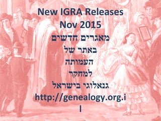 New IGRA Releases
Nov 2015
‫חדשים‬ ‫מאגרים‬
‫של‬ ‫באתר‬
‫העמותה‬
‫למחקר‬
‫בישראל‬ ‫גנאלוגי‬
http://genealogy.org.i
l
 