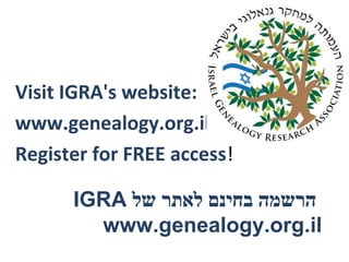 Visit IGRA's website:
www.genealogy.org.il
Register for FREE access!
‫של‬ ‫לאתר‬ ‫בחינם‬ ‫הרשמה‬IGRA
www.genealogy.org.il
 