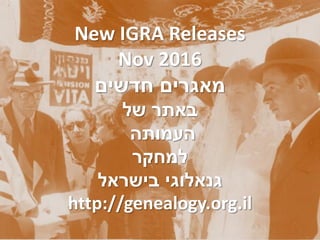 New IGRA Releases
Nov 2016
‫חדשים‬ ‫מאגרים‬
‫של‬ ‫באתר‬
‫העמותה‬
‫למחקר‬
‫בישראל‬ ‫גנאלוגי‬
http://genealogy.org.il
 