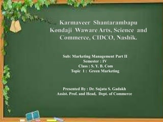 Sub: Marketing Management Part II
Semester : IV
Class : S. Y. B. Com
Topic 1 : Green Marketing
Presented By : Dr. Sujata S. Gadakh
Assist. Prof. and Head, Dept. of Commerce
 