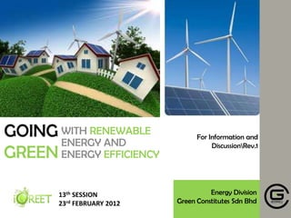 GOING WITH RENEWABLE               For Information and
      ENERGY AND                        DiscussionRev.1
GREEN ENERGY EFFICIENCY

        13th SESSION                   Energy Division
        23rd FEBRUARY 2012   Green Constitutes Sdn Bhd
 