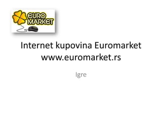 Internet kupovina Euromarket
www.euromarket.rs
Igre
 