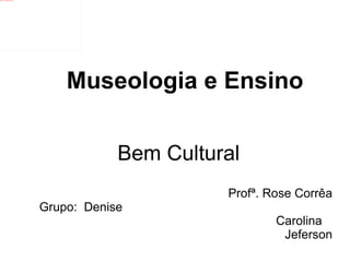 Museologia e Ensino Bem Cultural Prof ª.  Rose Corrêa Grupo:  Denise   Carolina  Jeferson 