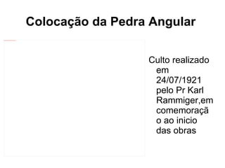 Colocação da Pedra Angular  Culto realizado em 24/07/1921 pelo Pr Karl Rammiger,em comemoração ao inicio das obras 