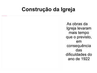 Construção da Igreja As obras da Igreja levaram mais tempo que o previsto, em consequência das dificuldades do ano de 1922 