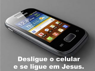 Desligue o celular
e se ligue em Jesus.
 