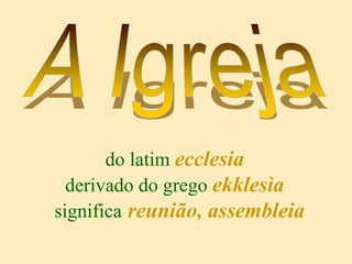 do latim ecclesia
derivado do grego ekklesìa
significa reunião, assembleia
 