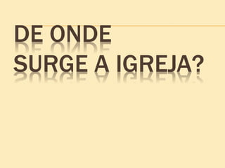 DE ONDE
SURGE A IGREJA?
 