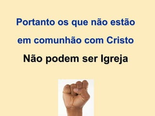 Portanto os que não estão
em comunhão com Cristo
Não podem ser Igreja
 