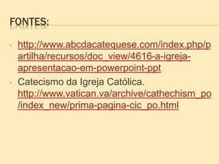 FONTES:
• http://www.abcdacatequese.com/index.php/p
artilha/recursos/doc_view/4616-a-igreja-
apresentacao-em-powerpoint-ppt
• Catecismo da Igreja Católica.
http://www.vatican.va/archive/cathechism_po
/index_new/prima-pagina-cic_po.html
 
