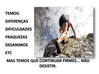TEMOS:
DIFERENÇAS
DIFICULDADES
FRAQUEZAS
DESANIMOS
ETC
MAS TEMOS QUE CONTINUAR FIRMES... NÃO
DESISTIR.
 