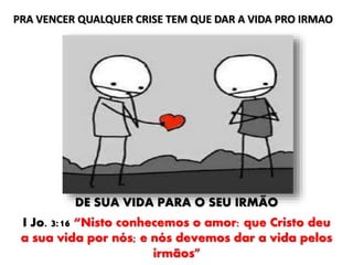 DE SUA VIDA PARA O SEU IRMÃO
I Jo. 3:16 “Nisto conhecemos o amor: que Cristo deu
a sua vida por nós; e nós devemos dar a vida pelos
irmãos”
PRA VENCER QUALQUER CRISE TEM QUE DAR A VIDA PRO IRMAO
 