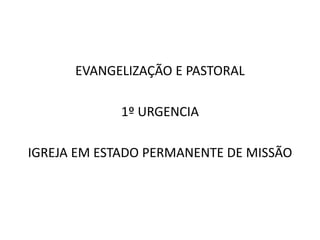 EVANGELIZAÇÃO E PASTORAL
1º URGENCIA
IGREJA EM ESTADO PERMANENTE DE MISSÃO
 