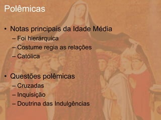 • Notas principais da Idade Média
– Foi hierárquica
– Costume regia as relações
– Católica
• Questões polêmicas
– Cruzadas
– Inquisição
– Doutrina das Indulgências
Polêmicas
 