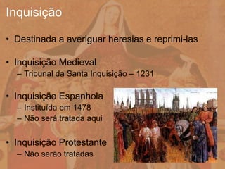 • Destinada a averiguar heresias e reprimi-las
• Inquisição Medieval
– Tribunal da Santa Inquisição – 1231
• Inquisição Espanhola
– Instituída em 1478
– Não será tratada aqui
• Inquisição Protestante
– Não serão tratadas
Inquisição
 