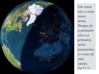 Um novo céu e uma nova terra. Porque já o primeiro céu e a primeira terra passaram, e o mar já não existe. (Ap 21:1) http://www.fourmilab.cg/cgi-bin/uncgi/Earth?imgsize=1024 