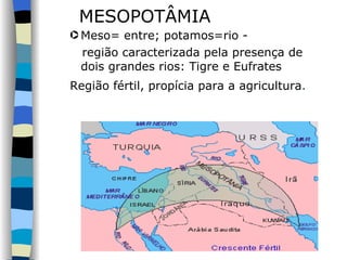MESOPOTÂMIA Meso= entre; potamos=rio -  região caracterizada pela presença de dois grandes rios: Tigre e Eufrates  Região fértil, propícia para a agricultura .   