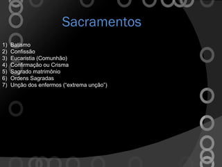 Sacramentos Batismo  Confissão Eucaristia (Comunhão) Confirmação ou Crisma Sagrado matrimônio  Ordens Sagradas Unção dos enfermos (“extrema unção”) 