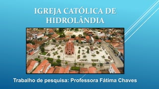 IGREJA CATÓLICA DE
HIDROLÂNDIA
Trabalho de pesquisa: Professora Fátima Chaves
 