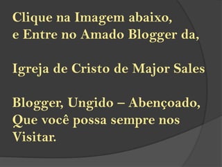 Clique na Imagem abaixo,
e Entre no Amado Blogger da,

Igreja de Cristo de Major Sales

Blogger, Ungido – Abençoado,
Que você possa sempre nos
Visitar.
 