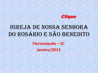 Clique

Igreja de Nossa Senhora
do Rosário e São Benedito
       Florianópolis – SC
         Janeiro/2013
 