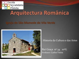Arquitectura Românica  Igreja de São Mamede de Vila Verde Historia da Cultura e das Artes Rui Graça  nº 34   10ºG Professor: Carlos Vieira 1 