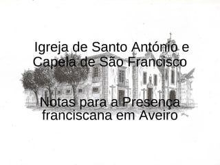 Igreja de Santo António e
Capela de São Francisco
Notas para a Presença
franciscana em Aveiro
 