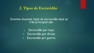 2. Tipos de Escravidão
Existem diversos tipos de escravidão mais os
três principais são:
1. Escravidão por raça;
2. Escravidão por dívida;
3. Escravidão por guerra.
 