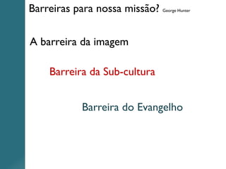 Barreiras para nossa missão? George Hunter
A barreira da imagem
Barreira da Sub-cultura
Barreira do Evangelho
 