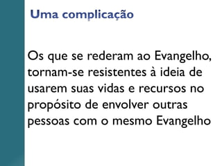 Os que se rederam ao Evangelho,
tornam-se resistentes à ideia de
usarem suas vidas e recursos no
propósito de envolver outras
pessoas com o mesmo Evangelho
 