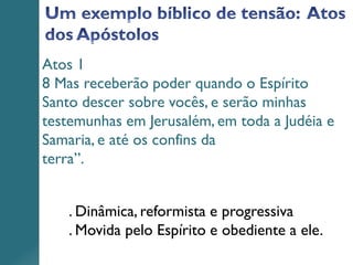 Atos 1
8 Mas receberão poder quando o Espírito
Santo descer sobre vocês, e serão minhas
testemunhas em Jerusalém, em toda a Judéia e
Samaria, e até os confins da
terra”.
. Dinâmica, reformista e progressiva
. Movida pelo Espírito e obediente a ele.
 