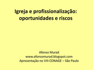 Igreja e profissionalização:
  oportunidades e riscos




              Afonso Murad
      www.afonsomurad.blogspot.com
  Apresentação no VIII CONAGE – São Paulo
 