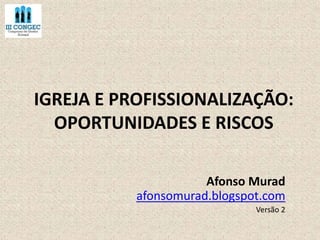 IGREJA E PROFISSIONALIZAÇÃO: 
OPORTUNIDADES E RISCOS 
Afonso Murad 
afonsomurad.blogspot.com 
Versão 2 
 