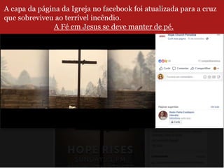 A capa da página da Igreja no facebook foi atualizada para a cruz
que sobreviveu ao terrível incêndio.
A Fé em Jesus se deve manter de pé.
 