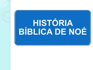 HISTÓRIA
BÍBLICA DE NOÉ
 