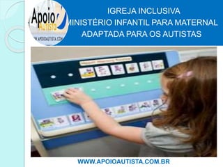 IGREJA INCLUSIVA
MINISTÉRIO INFANTIL PARA MATERNAL
ADAPTADA PARA OS AUTISTAS
WWW.APOIOAUTISTA.COM.BR
 