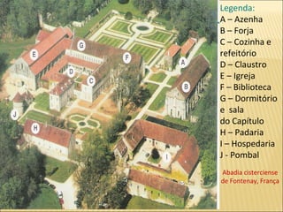Legenda: A – Azenha B – Forja C – Cozinha e refeitório D – Claustro E – Igreja F – Biblioteca G – Dormitório e  sala do Capítulo H – Padaria I – Hospedaria J - Pombal Abadia cisterciense de Fontenay, França 