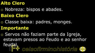 Alto Clero
o Nobreza: bispos e abades.
Baixo Clero
o Classe baixa: padres, monges.
Importante
o Servos não faziam parte da Igreja,
estavam presos ao Feudo e ao senhor
feudal.
 