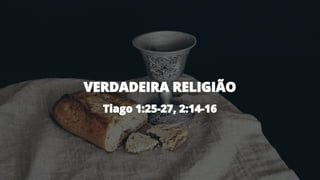 VERDADEIRA RELIGIÃO
Tiago 1:25-27, 2:14-16
 
