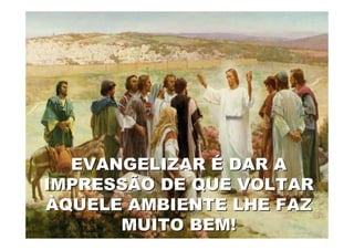 EVANGELIZAR É DAR A
IMPRESSÃO DE QUE VOLTAR
ÀQUELE AMBIENTE LHE FAZ
      MUITO BEM!
19/04/2012            16
 