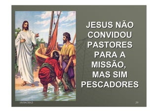 JESUS NÃO
              CONVIDOU
              PASTORES
                PARA A
               MISSÃO,
               MAS SIM
             PESCADORES
19/04/2012            29
 