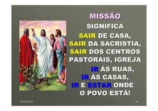 MISSÃO
                  SIGNIFICA
               SAIR DE CASA,
             SAIR DA SACRISTIA,
             SAIR DOS CENTROS
             PASTORAIS, IGREJA
                   IR ÀS RUAS,
                IR ÀS CASAS,
             IR E ESTAR ONDE
               O POVO ESTÁ!
19/04/2012                   36
 