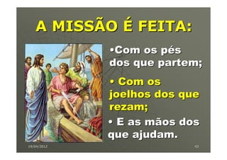 A MISSÃO É FEITA:
             •Com os pés
             dos que partem;
             • Com os
             joelhos dos que
             rezam;
             • E as mãos dos
             que ajudam.
19/04/2012                 42
 