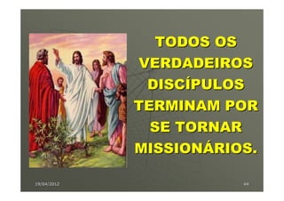 TODOS OS
             VERDADEIROS
              DISCÍPULOS
             TERMINAM POR
               SE TORNAR
             MISSIONÁRIOS.

19/04/2012              44
 
