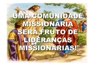 UMA COMUNIDADE
   MISSIONÁRIA
  SERÁ FRUTO DE
   LIDERANÇAS
  MISSIONÁRIAS!
19/04/2012    48
 