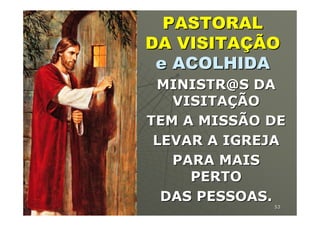 PASTORAL
             DA VISITAÇÃO
              e ACOLHIDA
              MINISTR@S DA
                VISITAÇÃO
             TEM A MISSÃO DE
              LEVAR A IGREJA
                PARA MAIS
                  PERTO
               DAS PESSOAS.
19/04/2012                53
 