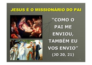 JESUS É O MISSIONÁRIO DO PAI

                “COMO O
                 PAI ME
                ENVIOU,
              TAMBÉM EU
              VOS ENVIO”
                (JO 20, 21)
19/04/2012                    7
 