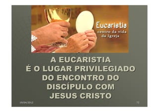 A EUCARISTIA
    É O LUGAR PRIVILEGIADO
        DO ENCONTRO DO
         DISCÍPULO COM
          JESUS CRISTO
19/04/2012                   72
 