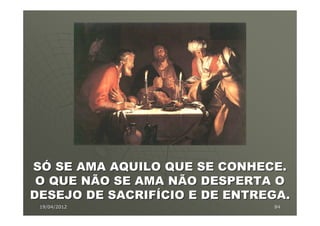 SÓ SE AMA AQUILO QUE SE CONHECE.
 O QUE NÃO SE AMA NÃO DESPERTA O
DESEJO DE SACRIFÍCIO E DE ENTREGA.
 19/04/2012                    84
 